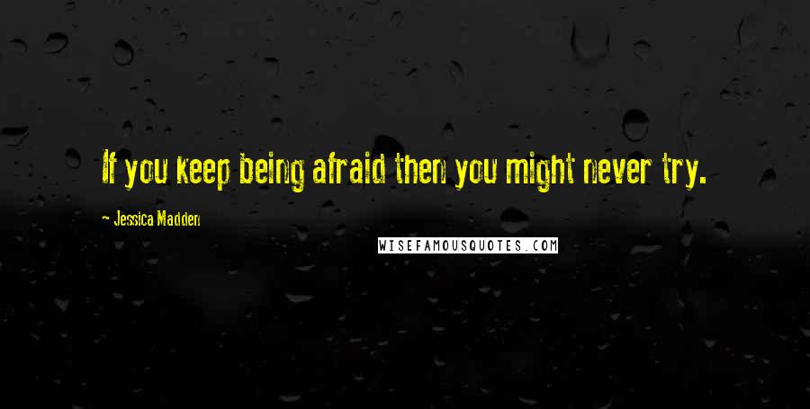 Jessica Madden Quotes: If you keep being afraid then you might never try.