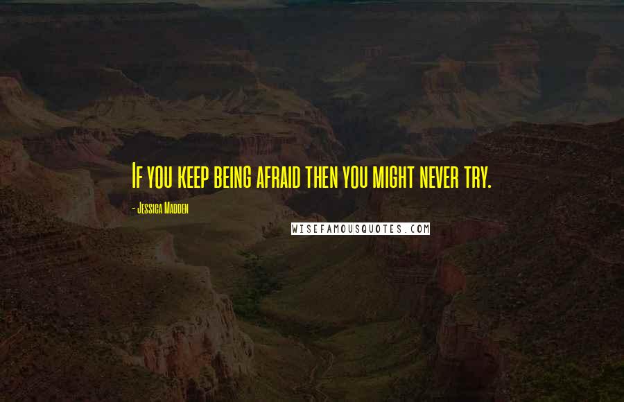 Jessica Madden Quotes: If you keep being afraid then you might never try.