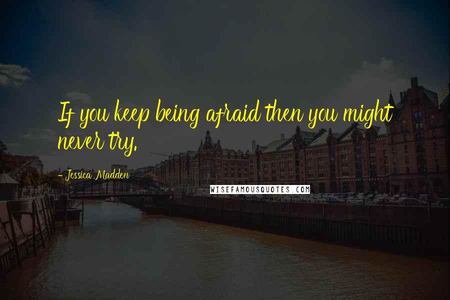 Jessica Madden Quotes: If you keep being afraid then you might never try.
