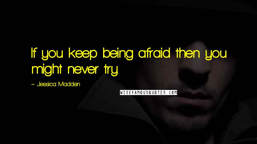 Jessica Madden Quotes: If you keep being afraid then you might never try.