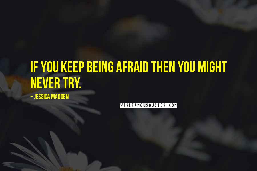 Jessica Madden Quotes: If you keep being afraid then you might never try.