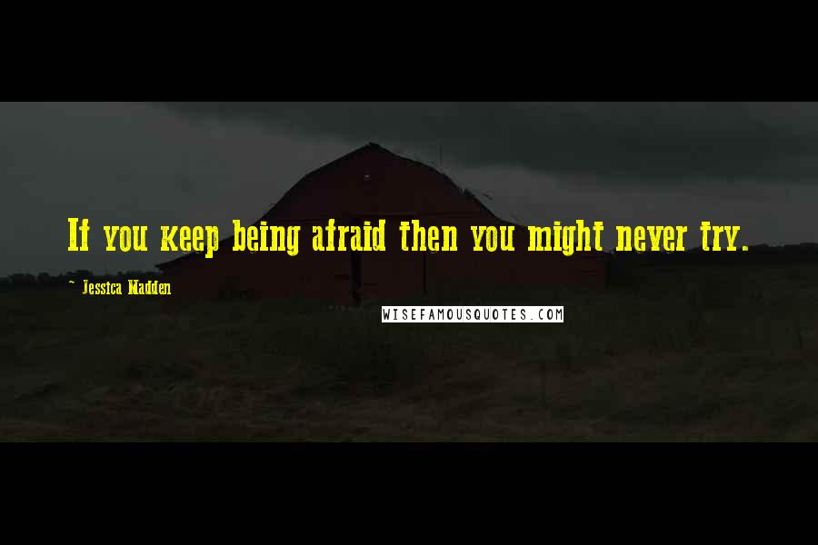 Jessica Madden Quotes: If you keep being afraid then you might never try.