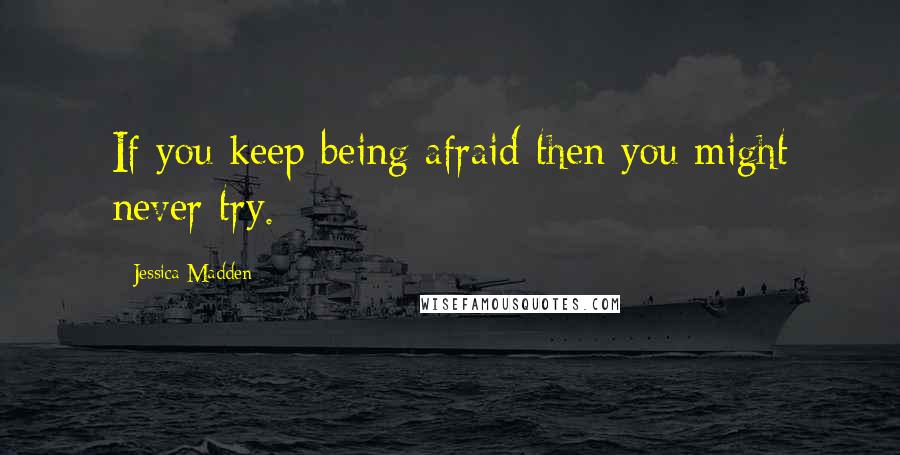Jessica Madden Quotes: If you keep being afraid then you might never try.