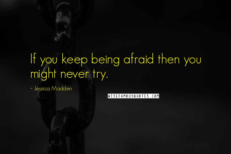 Jessica Madden Quotes: If you keep being afraid then you might never try.