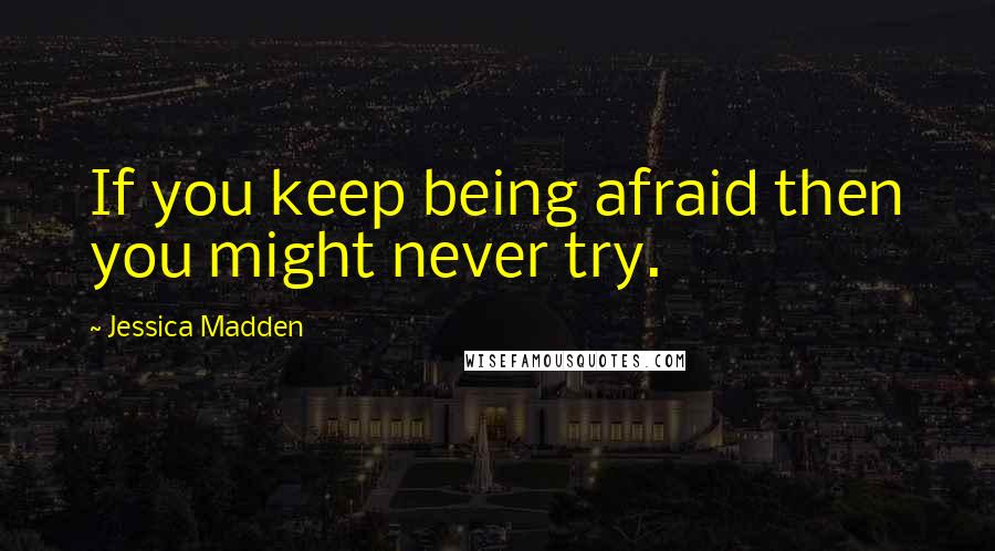 Jessica Madden Quotes: If you keep being afraid then you might never try.