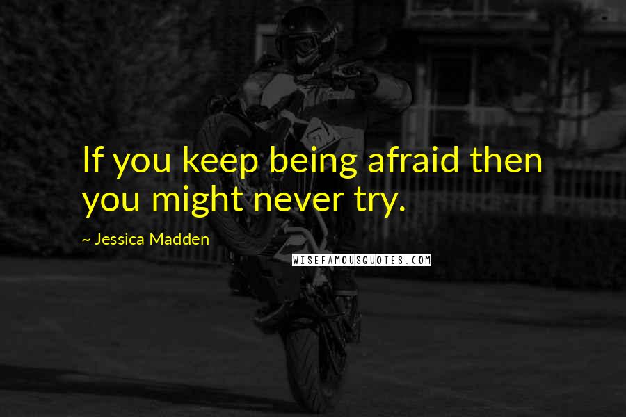 Jessica Madden Quotes: If you keep being afraid then you might never try.