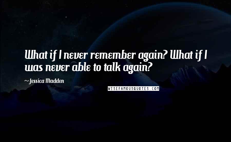 Jessica Madden Quotes: What if I never remember again? What if I was never able to talk again?