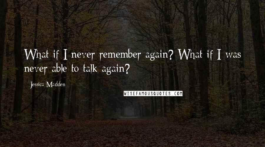 Jessica Madden Quotes: What if I never remember again? What if I was never able to talk again?