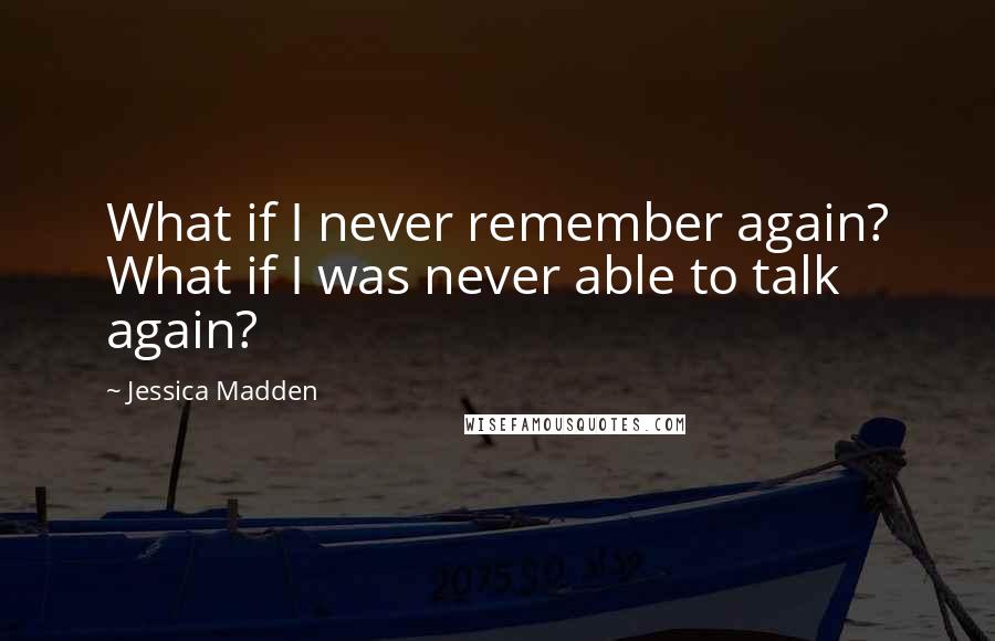 Jessica Madden Quotes: What if I never remember again? What if I was never able to talk again?