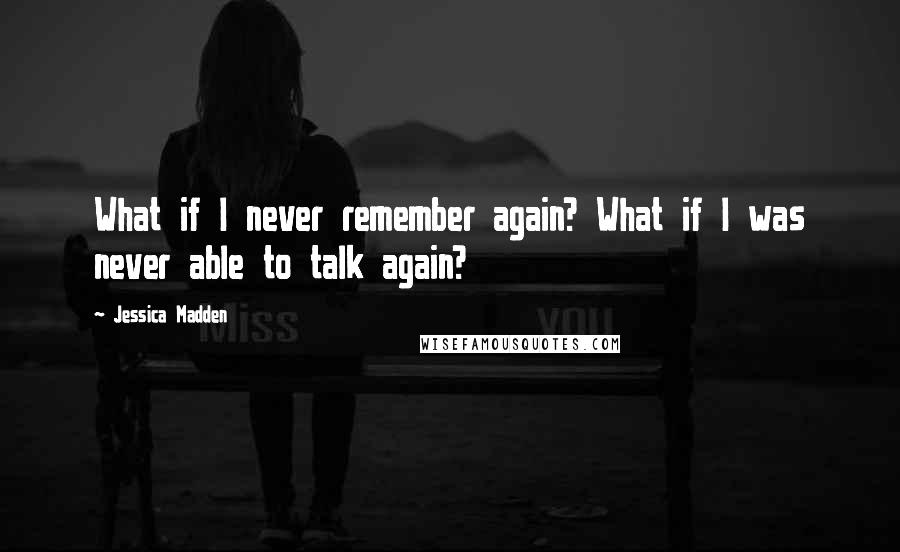 Jessica Madden Quotes: What if I never remember again? What if I was never able to talk again?