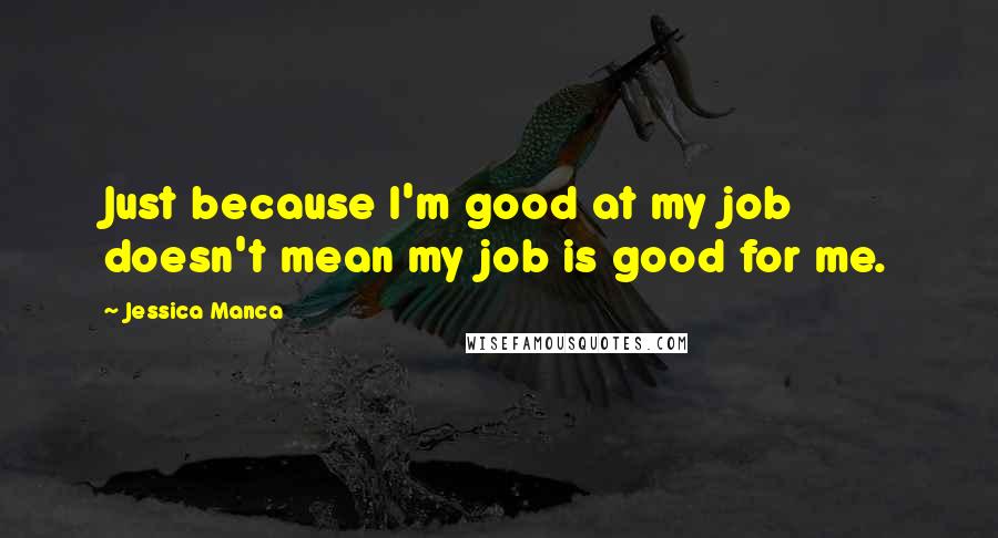 Jessica Manca Quotes: Just because I'm good at my job doesn't mean my job is good for me.