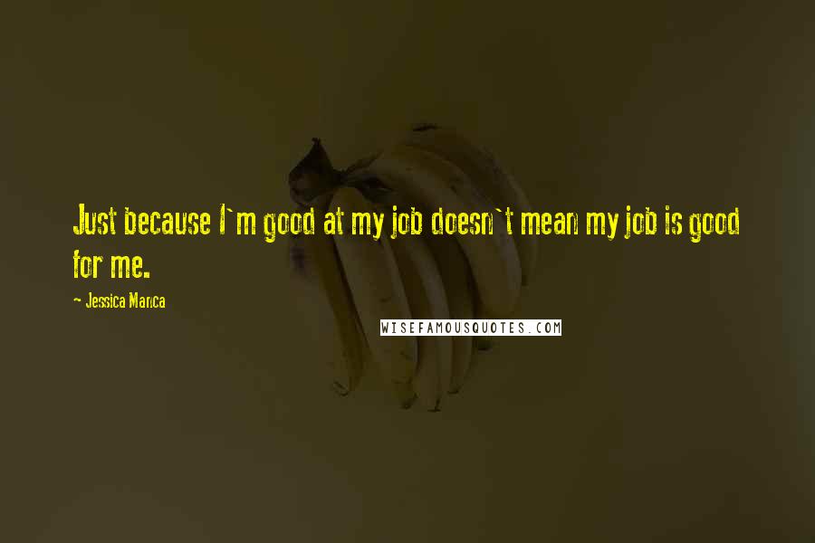 Jessica Manca Quotes: Just because I'm good at my job doesn't mean my job is good for me.