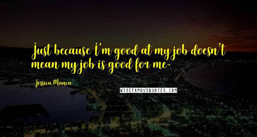 Jessica Manca Quotes: Just because I'm good at my job doesn't mean my job is good for me.