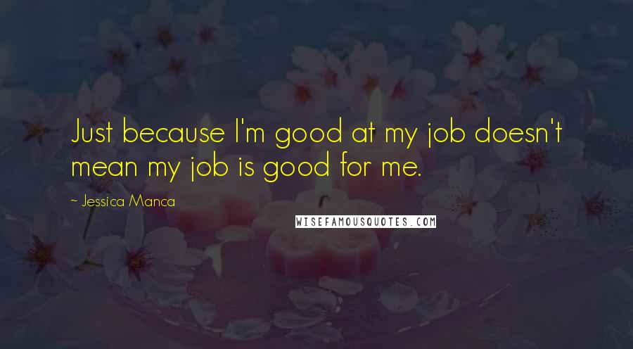 Jessica Manca Quotes: Just because I'm good at my job doesn't mean my job is good for me.