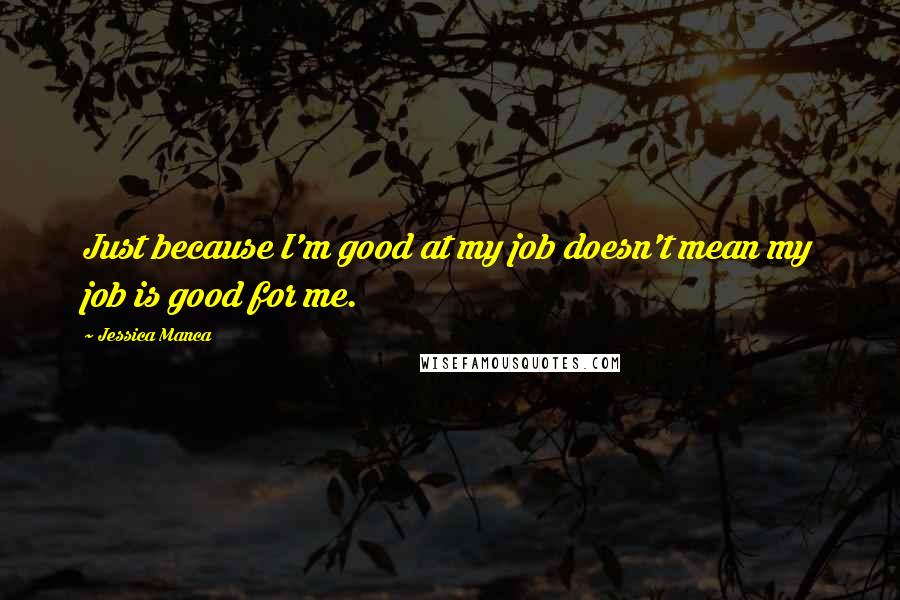 Jessica Manca Quotes: Just because I'm good at my job doesn't mean my job is good for me.