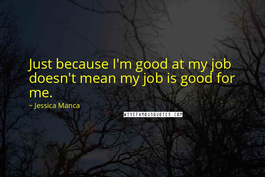 Jessica Manca Quotes: Just because I'm good at my job doesn't mean my job is good for me.