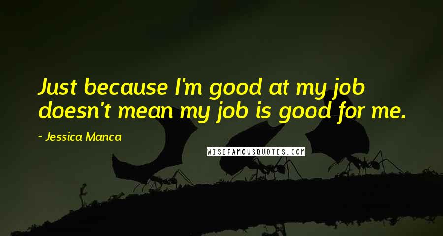 Jessica Manca Quotes: Just because I'm good at my job doesn't mean my job is good for me.