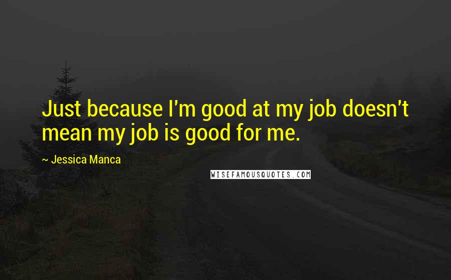 Jessica Manca Quotes: Just because I'm good at my job doesn't mean my job is good for me.