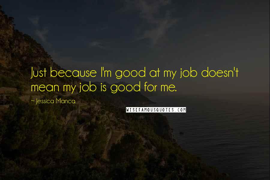 Jessica Manca Quotes: Just because I'm good at my job doesn't mean my job is good for me.