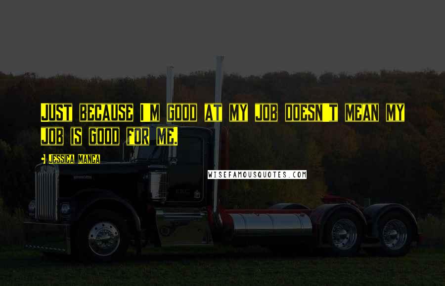 Jessica Manca Quotes: Just because I'm good at my job doesn't mean my job is good for me.