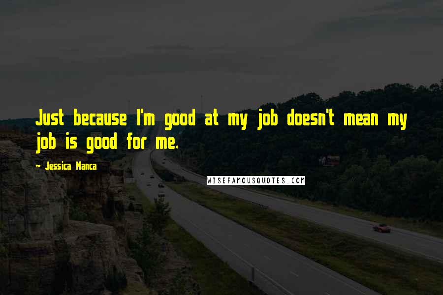 Jessica Manca Quotes: Just because I'm good at my job doesn't mean my job is good for me.