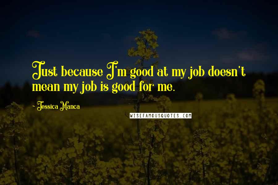 Jessica Manca Quotes: Just because I'm good at my job doesn't mean my job is good for me.