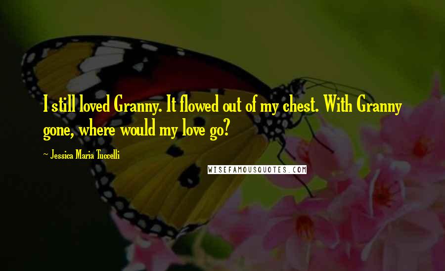 Jessica Maria Tuccelli Quotes: I still loved Granny. It flowed out of my chest. With Granny gone, where would my love go?