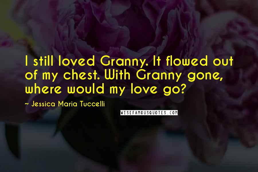 Jessica Maria Tuccelli Quotes: I still loved Granny. It flowed out of my chest. With Granny gone, where would my love go?