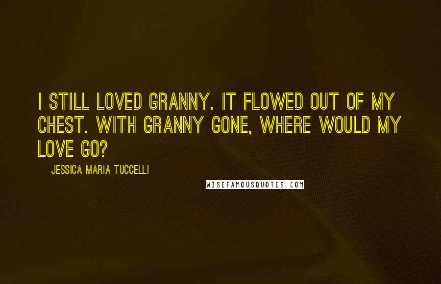 Jessica Maria Tuccelli Quotes: I still loved Granny. It flowed out of my chest. With Granny gone, where would my love go?