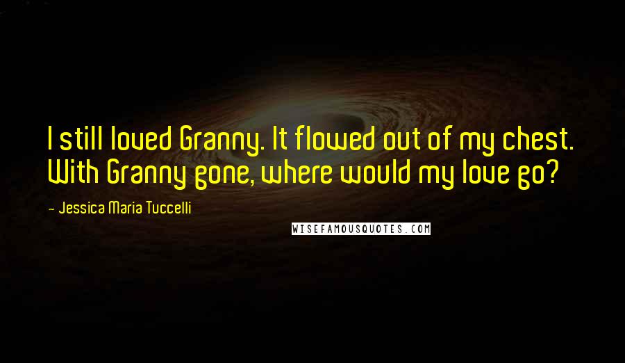 Jessica Maria Tuccelli Quotes: I still loved Granny. It flowed out of my chest. With Granny gone, where would my love go?