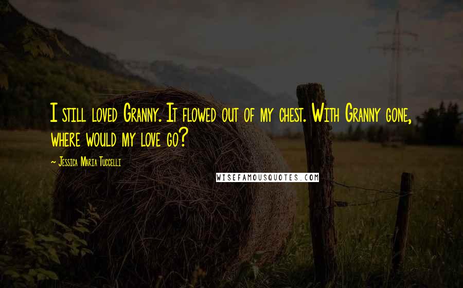 Jessica Maria Tuccelli Quotes: I still loved Granny. It flowed out of my chest. With Granny gone, where would my love go?