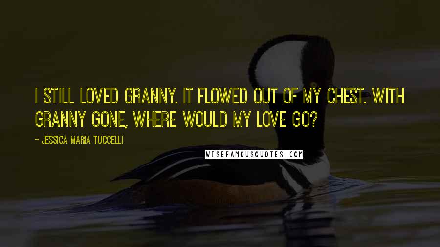 Jessica Maria Tuccelli Quotes: I still loved Granny. It flowed out of my chest. With Granny gone, where would my love go?