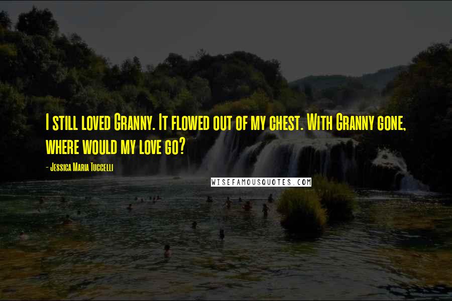 Jessica Maria Tuccelli Quotes: I still loved Granny. It flowed out of my chest. With Granny gone, where would my love go?