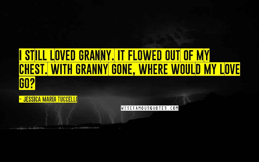 Jessica Maria Tuccelli Quotes: I still loved Granny. It flowed out of my chest. With Granny gone, where would my love go?