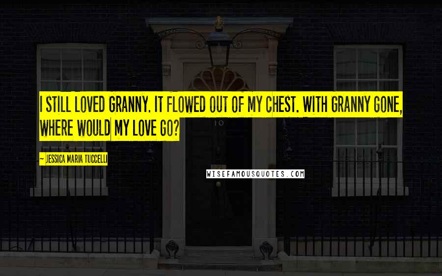 Jessica Maria Tuccelli Quotes: I still loved Granny. It flowed out of my chest. With Granny gone, where would my love go?