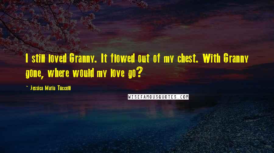 Jessica Maria Tuccelli Quotes: I still loved Granny. It flowed out of my chest. With Granny gone, where would my love go?