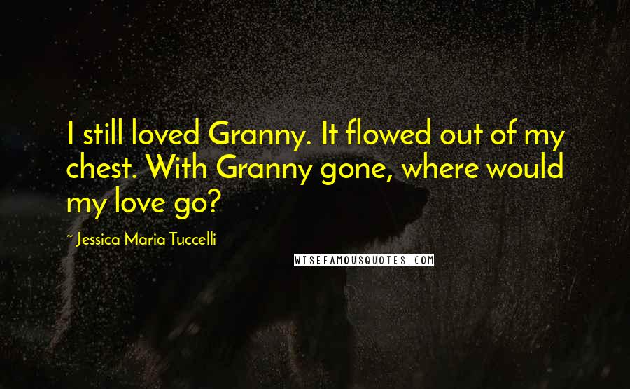 Jessica Maria Tuccelli Quotes: I still loved Granny. It flowed out of my chest. With Granny gone, where would my love go?