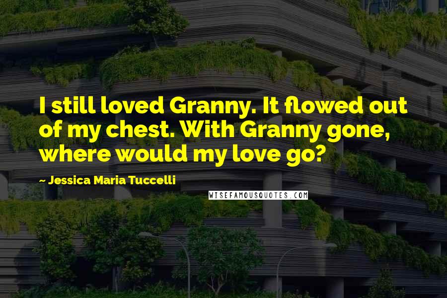 Jessica Maria Tuccelli Quotes: I still loved Granny. It flowed out of my chest. With Granny gone, where would my love go?