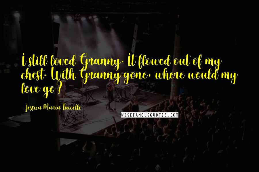 Jessica Maria Tuccelli Quotes: I still loved Granny. It flowed out of my chest. With Granny gone, where would my love go?