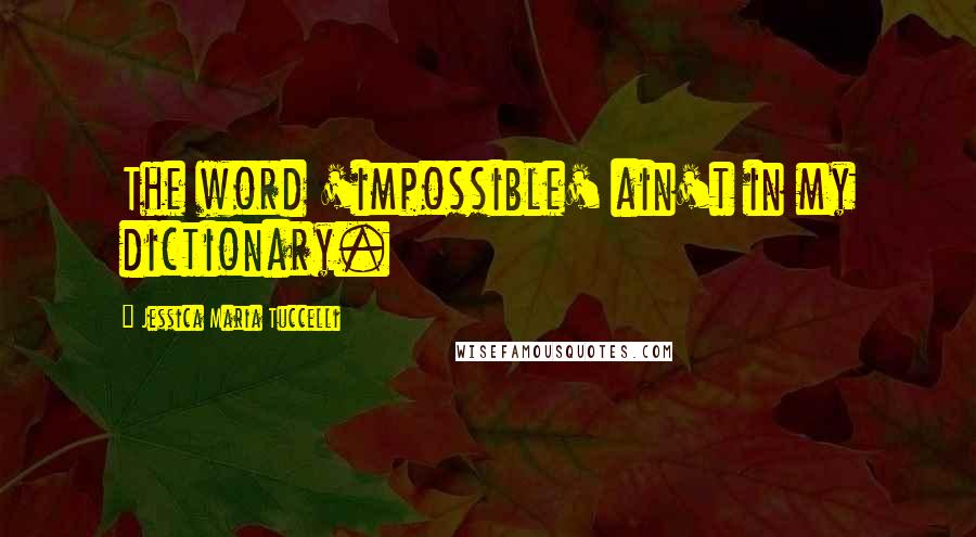 Jessica Maria Tuccelli Quotes: The word 'impossible' ain't in my dictionary.