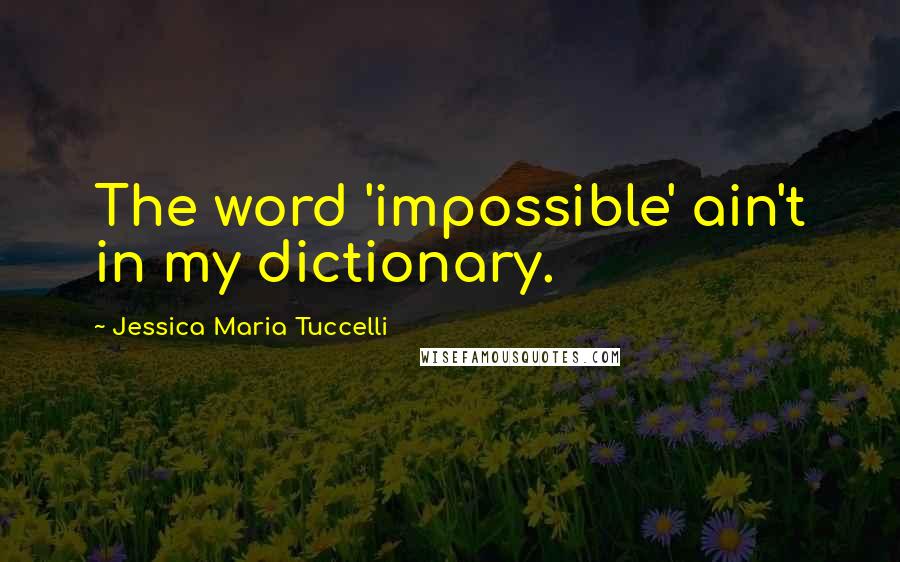 Jessica Maria Tuccelli Quotes: The word 'impossible' ain't in my dictionary.