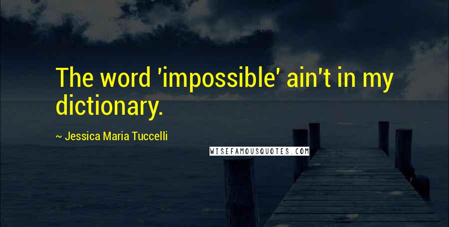 Jessica Maria Tuccelli Quotes: The word 'impossible' ain't in my dictionary.