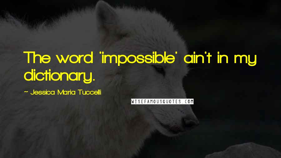 Jessica Maria Tuccelli Quotes: The word 'impossible' ain't in my dictionary.