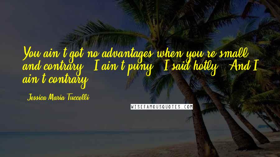 Jessica Maria Tuccelli Quotes: You ain't got no advantages when you're small and contrary.""I ain't puny," I said hotly. "And I ain't contrary.