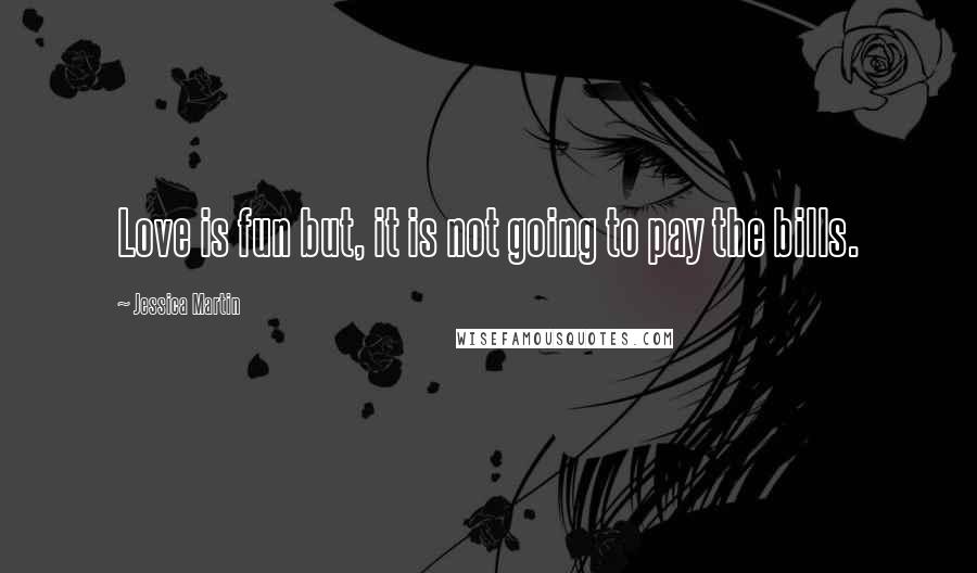 Jessica Martin Quotes: Love is fun but, it is not going to pay the bills.