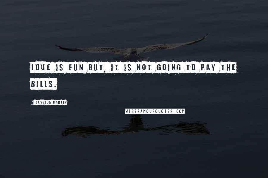 Jessica Martin Quotes: Love is fun but, it is not going to pay the bills.