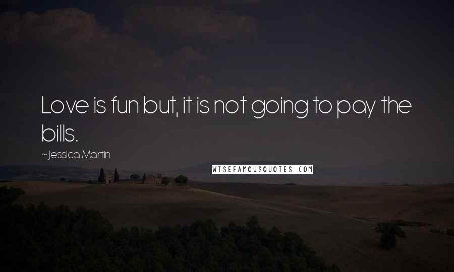 Jessica Martin Quotes: Love is fun but, it is not going to pay the bills.