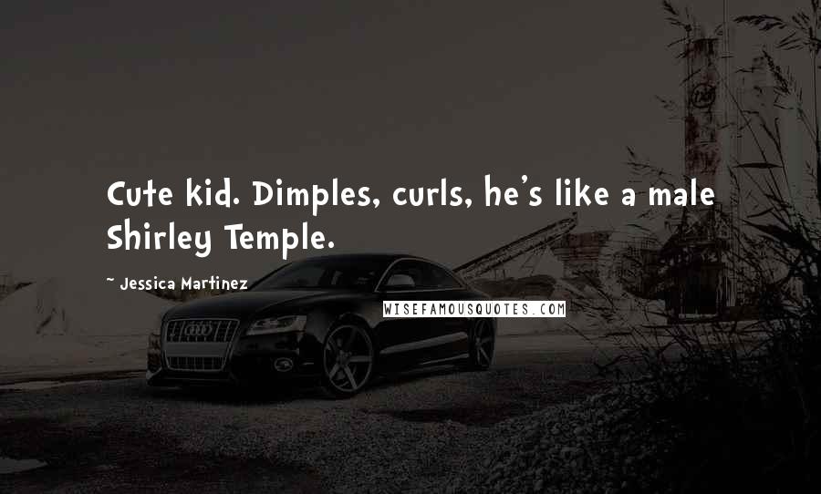 Jessica Martinez Quotes: Cute kid. Dimples, curls, he's like a male Shirley Temple.