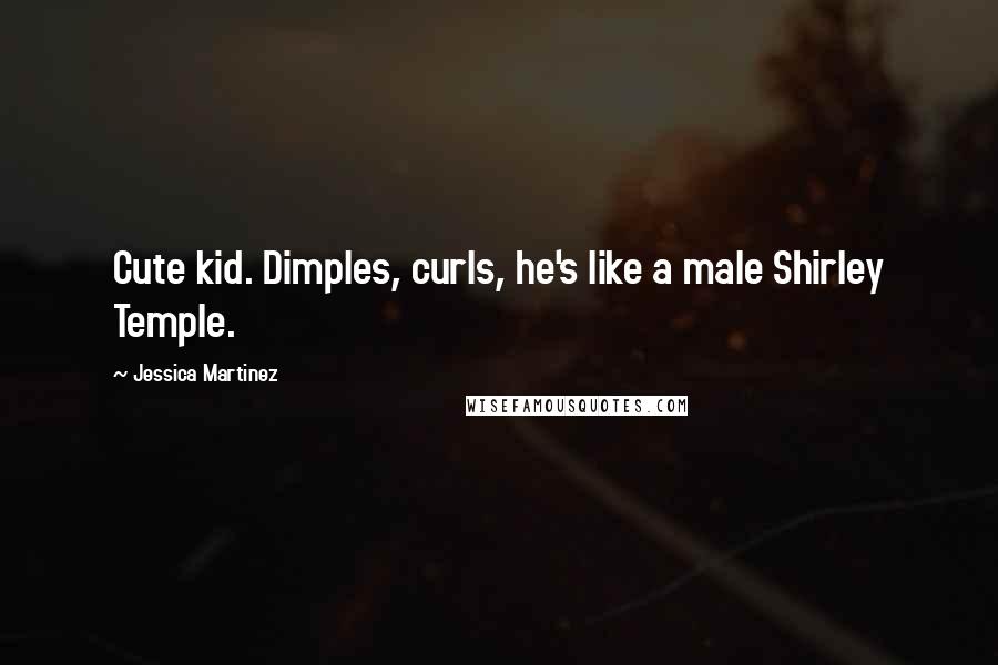 Jessica Martinez Quotes: Cute kid. Dimples, curls, he's like a male Shirley Temple.