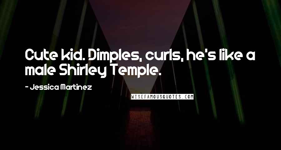 Jessica Martinez Quotes: Cute kid. Dimples, curls, he's like a male Shirley Temple.